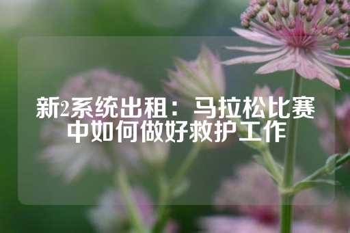 新2系统出租：马拉松比赛中如何做好救护工作