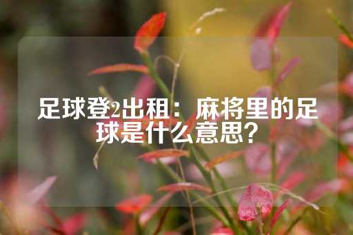 足球登2出租：麻将里的足球是什么意思？