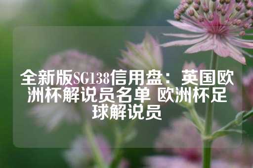 全新版SG138信用盘：英国欧洲杯解说员名单 欧洲杯足球解说员