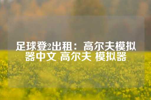 足球登2出租：高尔夫模拟器中文 高尔夫 模拟器-第1张图片-皇冠信用盘出租