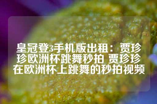 皇冠登3手机版出租：贾珍珍欧洲杯跳舞秒拍 贾珍珍在欧洲杯上跳舞的秒拍视频