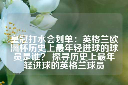 皇冠打水会划单：英格兰欧洲杯历史上最年轻进球的球员是谁？ 探寻历史上最年轻进球的英格兰球员-第1张图片-皇冠信用盘出租