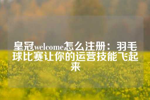 皇冠welcome怎么注册：羽毛球比赛让你的运营技能飞起来