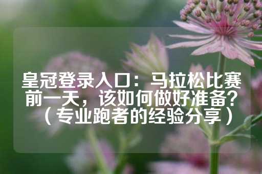 皇冠登录入口：马拉松比赛前一天，该如何做好准备？（专业跑者的经验分享）-第1张图片-皇冠信用盘出租