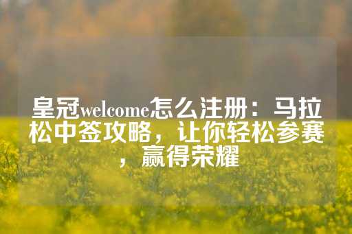 皇冠welcome怎么注册：马拉松中签攻略，让你轻松参赛，赢得荣耀