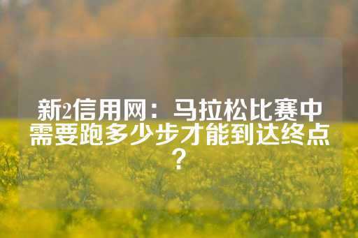 新2信用网：马拉松比赛中需要跑多少步才能到达终点？