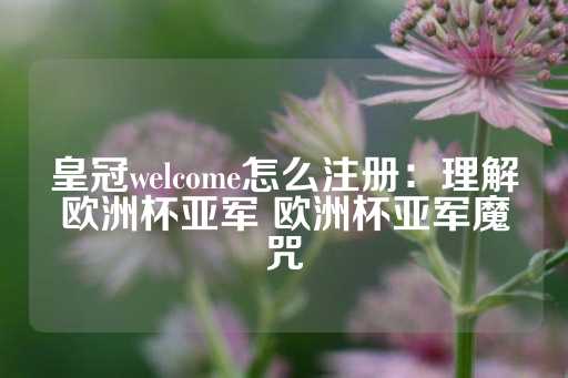 皇冠welcome怎么注册：理解欧洲杯亚军 欧洲杯亚军魔咒