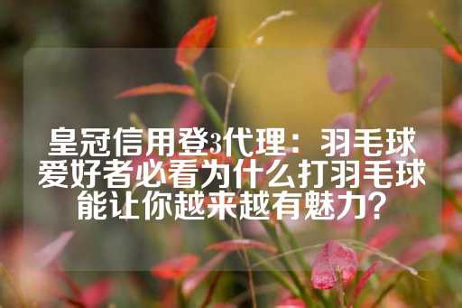 皇冠信用登3代理：羽毛球爱好者必看为什么打羽毛球能让你越来越有魅力？