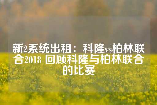 新2系统出租：科隆vs柏林联合2018 回顾科隆与柏林联合的比赛