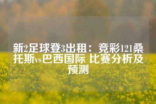 新2足球登3出租：竞彩121桑托斯vs巴西国际 比赛分析及预测-第1张图片-皇冠信用盘出租