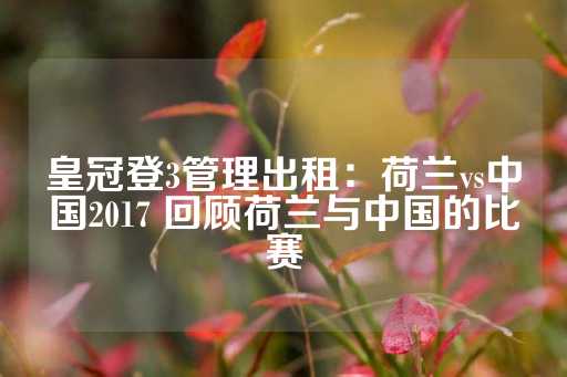 皇冠登3管理出租：荷兰vs中国2017 回顾荷兰与中国的比赛