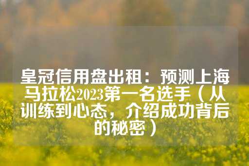 皇冠信用盘出租：预测上海马拉松2023第一名选手（从训练到心态，介绍成功背后的秘密）