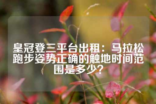 皇冠登三平台出租：马拉松跑步姿势正确的触地时间范围是多少？