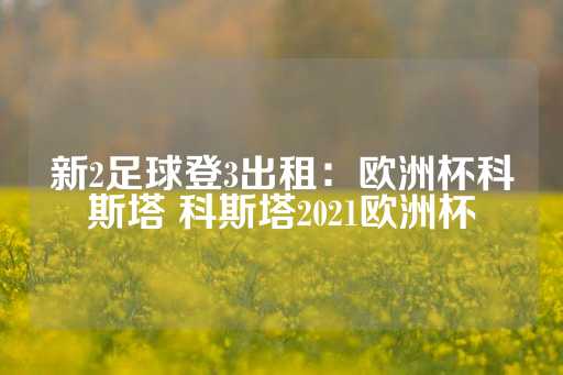 新2足球登3出租：欧洲杯科斯塔 科斯塔2021欧洲杯-第1张图片-皇冠信用盘出租