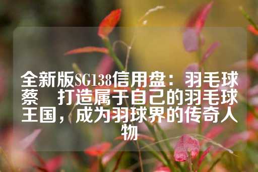 全新版SG138信用盘：羽毛球蔡赟打造属于自己的羽毛球王国，成为羽球界的传奇人物-第1张图片-皇冠信用盘出租