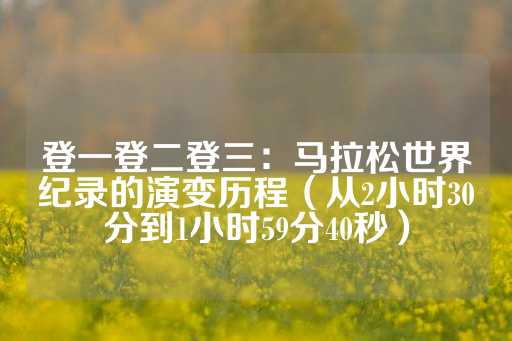 登一登二登三：马拉松世界纪录的演变历程（从2小时30分到1小时59分40秒）-第1张图片-皇冠信用盘出租