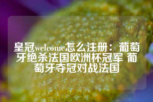 皇冠welcome怎么注册：葡萄牙绝杀法国欧洲杯冠军 葡萄牙夺冠对战法国-第1张图片-皇冠信用盘出租