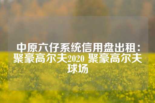 中原六仔系统信用盘出租：聚豪高尔夫2020 聚豪高尔夫球场