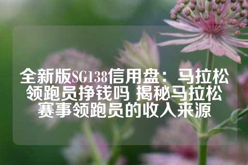 全新版SG138信用盘：马拉松领跑员挣钱吗 揭秘马拉松赛事领跑员的收入来源-第1张图片-皇冠信用盘出租