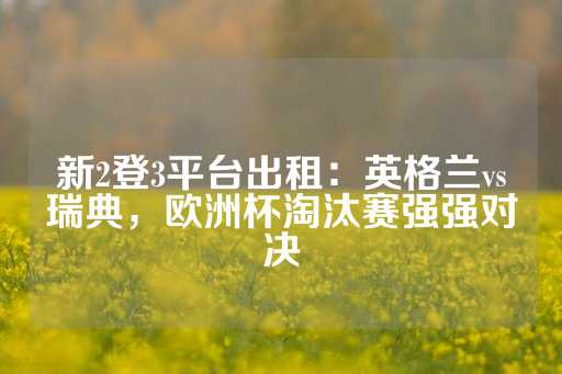 新2登3平台出租：英格兰vs瑞典，欧洲杯淘汰赛强强对决-第1张图片-皇冠信用盘出租