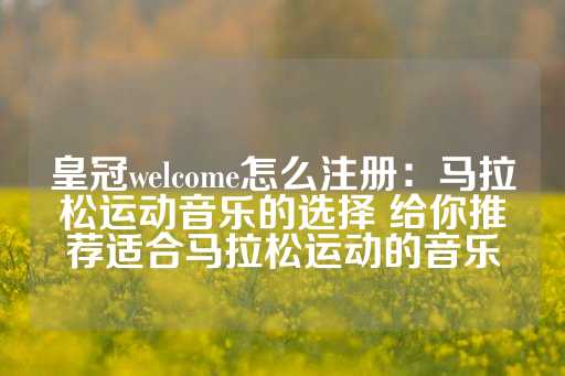 皇冠welcome怎么注册：马拉松运动音乐的选择 给你推荐适合马拉松运动的音乐