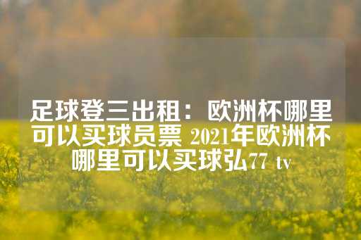 足球登三出租：欧洲杯哪里可以买球员票 2021年欧洲杯哪里可以买球弘77 tv