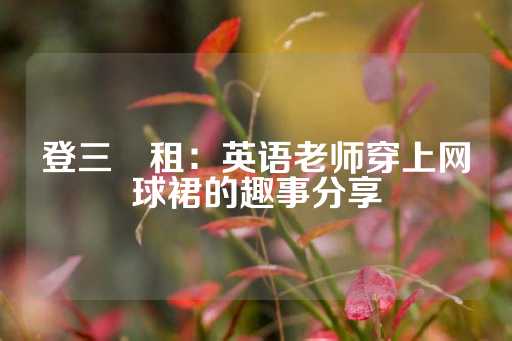 登三岀租：英语老师穿上网球裙的趣事分享-第1张图片-皇冠信用盘出租