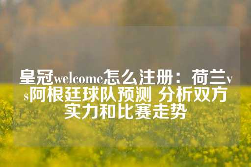 皇冠welcome怎么注册：荷兰vs阿根廷球队预测 分析双方实力和比赛走势