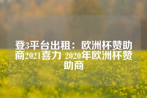 登3平台出租：欧洲杯赞助商2021喜力 2020年欧洲杯赞助商-第1张图片-皇冠信用盘出租