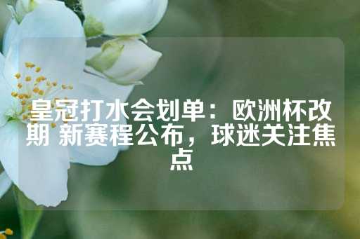 皇冠打水会划单：欧洲杯改期 新赛程公布，球迷关注焦点