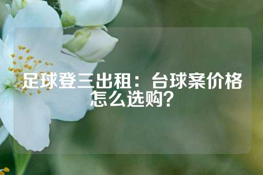 足球登三出租：台球案价格怎么选购？-第1张图片-皇冠信用盘出租