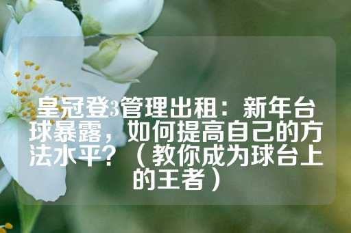 皇冠登3管理出租：新年台球暴露，如何提高自己的方法水平？（教你成为球台上的王者）