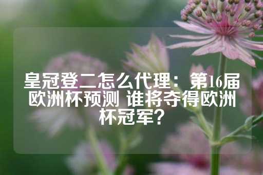 皇冠登二怎么代理：第16届欧洲杯预测 谁将夺得欧洲杯冠军？