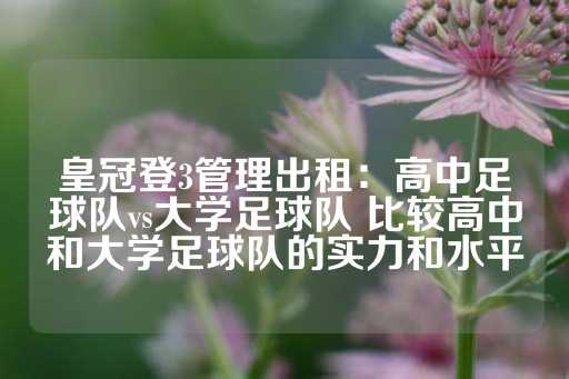 皇冠登3管理出租：高中足球队vs大学足球队 比较高中和大学足球队的实力和水平-第1张图片-皇冠信用盘出租