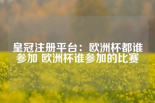 皇冠注册平台：欧洲杯都谁参加 欧洲杯谁参加的比赛