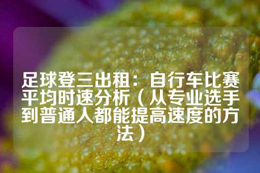 足球登三出租：自行车比赛平均时速分析（从专业选手到普通人都能提高速度的方法）-第1张图片-皇冠信用盘出租