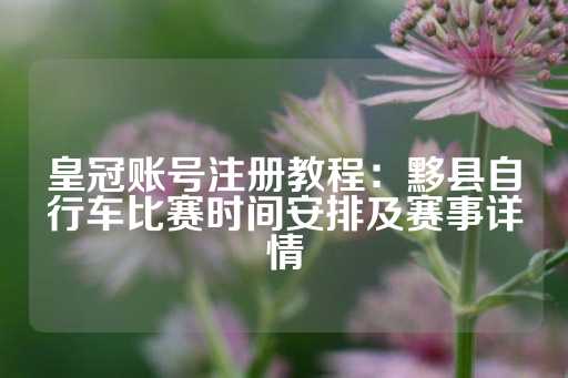 皇冠账号注册教程：黟县自行车比赛时间安排及赛事详情