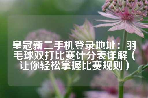 皇冠新二手机登录地址：羽毛球双打比赛计分表详解（让你轻松掌握比赛规则）