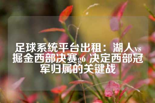 足球系统平台出租：湖人vs掘金西部决赛g6 决定西部冠军归属的关键战