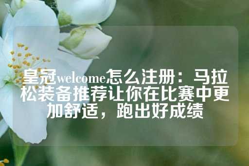 皇冠welcome怎么注册：马拉松装备推荐让你在比赛中更加舒适，跑出好成绩-第1张图片-皇冠信用盘出租