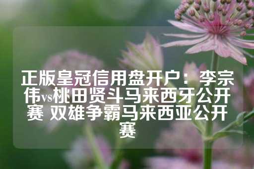 正版皇冠信用盘开户：李宗伟vs桃田贤斗马来西牙公开赛 双雄争霸马来西亚公开赛