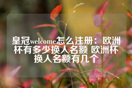 皇冠welcome怎么注册：欧洲杯有多少换人名额 欧洲杯换人名额有几个-第1张图片-皇冠信用盘出租