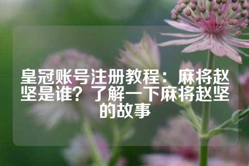 皇冠账号注册教程：麻将赵坚是谁？了解一下麻将赵坚的故事