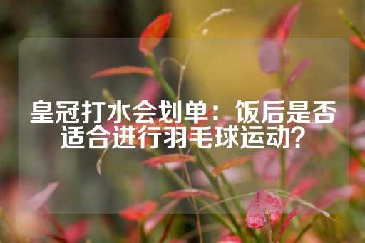 皇冠打水会划单：饭后是否适合进行羽毛球运动？