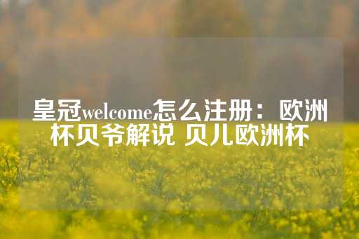 皇冠welcome怎么注册：欧洲杯贝爷解说 贝儿欧洲杯-第1张图片-皇冠信用盘出租