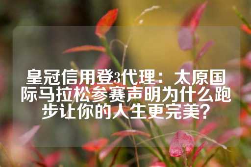 皇冠信用登3代理：太原国际马拉松参赛声明为什么跑步让你的人生更完美？-第1张图片-皇冠信用盘出租