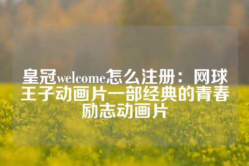 皇冠welcome怎么注册：网球王子动画片一部经典的青春励志动画片