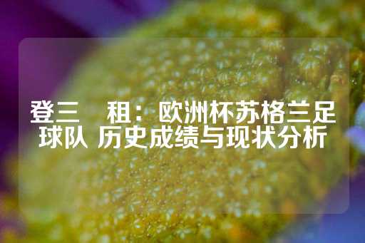 登三岀租：欧洲杯苏格兰足球队 历史成绩与现状分析