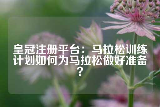 皇冠注册平台：马拉松训练计划如何为马拉松做好准备？