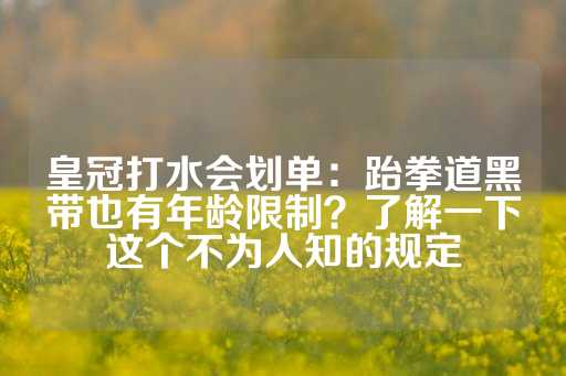 皇冠打水会划单：跆拳道黑带也有年龄限制？了解一下这个不为人知的规定